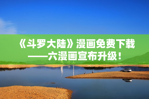 《斗罗大陆》漫画免费下载——六漫画宣布升级！