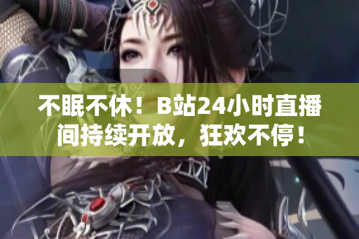 不眠不休！B站24小时直播间持续开放，狂欢不停！