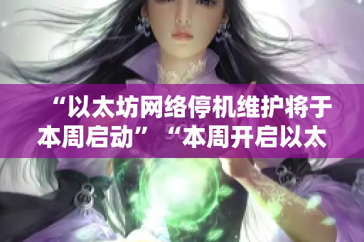 “以太坊网络停机维护将于本周启动”“本周开启以太坊网络停机维护”