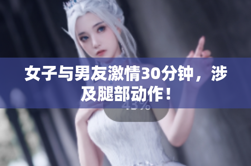 女子与男友激情30分钟，涉及腿部动作！