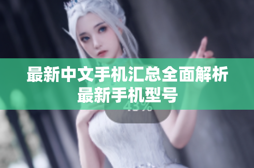 最新中文手机汇总全面解析最新手机型号