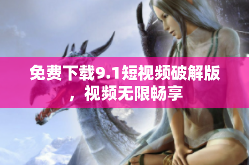 免费下载9.1短视频破解版，视频无限畅享