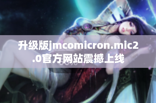 升级版jmcomicron.mic2.0官方网站震撼上线
