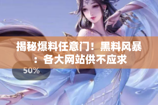 揭秘爆料任意门！黑料风暴：各大网站供不应求