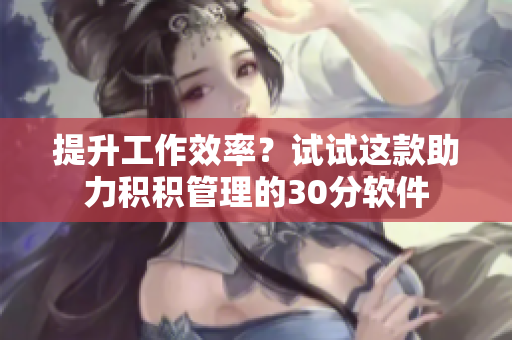 提升工作效率？试试这款助力积积管理的30分软件