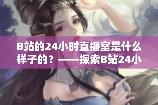 B站的24小时直播室是什么样子的？——探索B站24小时直播室的神秘世界！