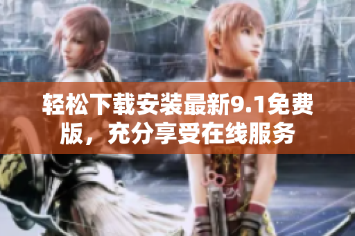 轻松下载安装最新9.1免费版，充分享受在线服务