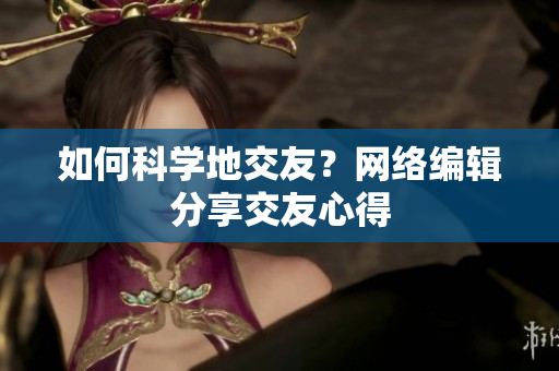 如何科学地交友？网络编辑分享交友心得