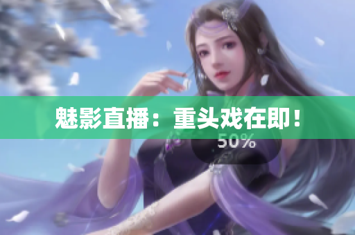魅影直播：重头戏在即！