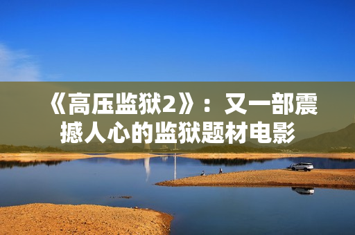 《高压监狱2》：又一部震撼人心的监狱题材电影