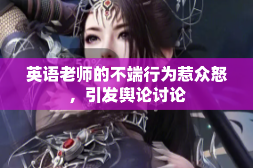 英语老师的不端行为惹众怒，引发舆论讨论