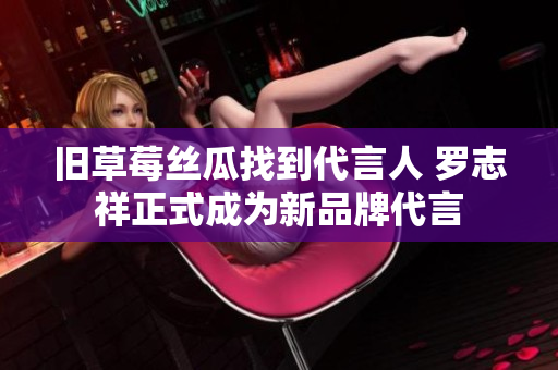 旧草莓丝瓜找到代言人 罗志祥正式成为新品牌代言