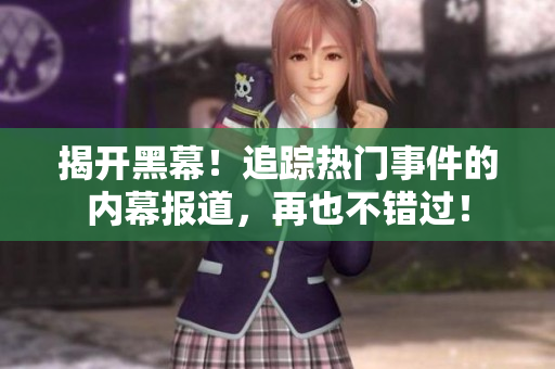 揭开黑幕！追踪热门事件的内幕报道，再也不错过！
