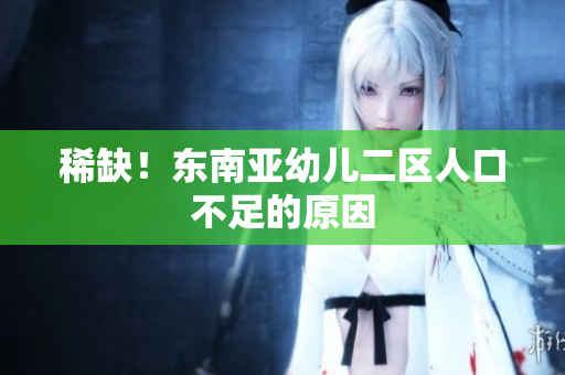 稀缺！东南亚幼儿二区人口不足的原因