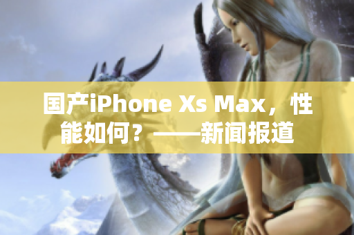 国产iPhone Xs Max，性能如何？——新闻报道