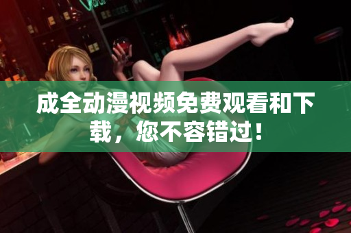 成全动漫视频免费观看和下载，您不容错过！