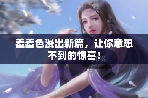 羞羞色漫出新篇，让你意想不到的惊喜！