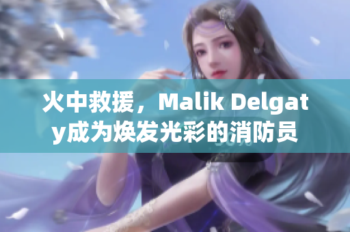 火中救援，Malik Delgaty成为焕发光彩的消防员