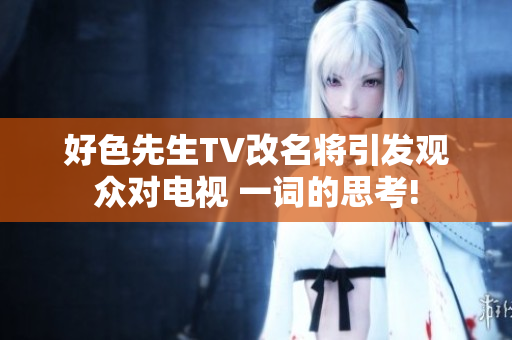 好色先生TV改名将引发观众对电视 一词的思考!