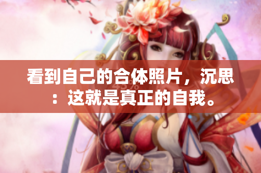 看到自己的合体照片，沉思：这就是真正的自我。
