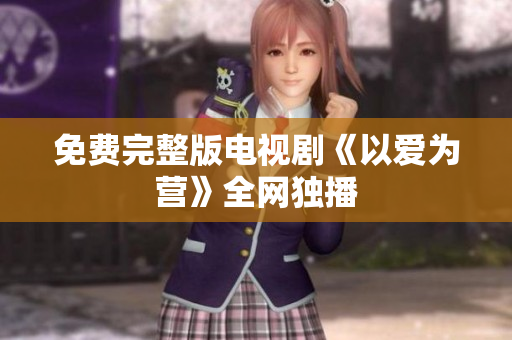 免费完整版电视剧《以爱为营》全网独播