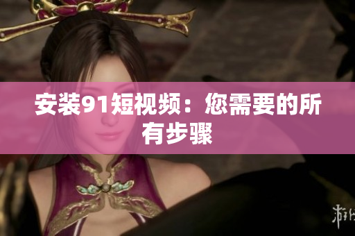 安装91短视频：您需要的所有步骤