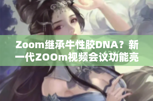 Zoom继承牛性胶DNA？新一代ZOOm视频会议功能亮相