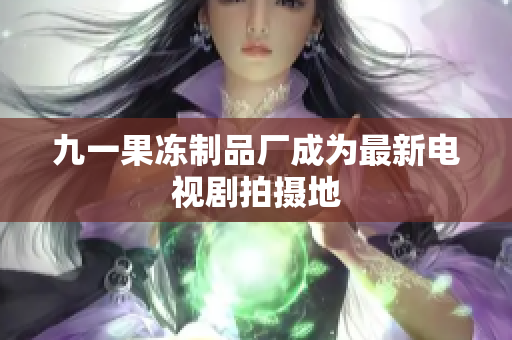 九一果冻制品厂成为最新电视剧拍摄地