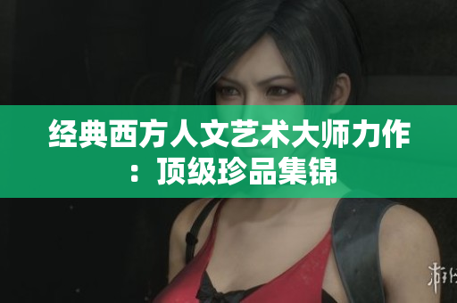 经典西方人文艺术大师力作：顶级珍品集锦