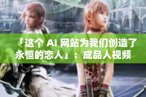 「这个 AI 网站为我们创造了永恒的恋人」：成品人视频下载