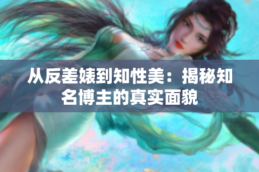 从反差婊到知性美：揭秘知名博主的真实面貌