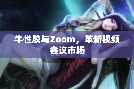 牛性胶与Zoom，革新视频会议市场