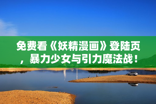 免费看《妖精漫画》登陆页，暴力少女与引力魔法战！