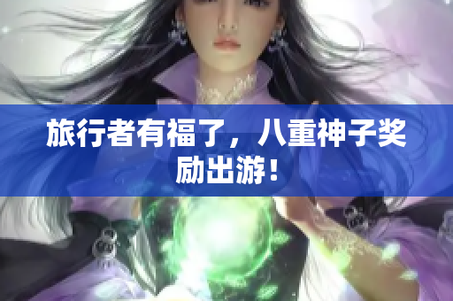 旅行者有福了，八重神子奖励出游！