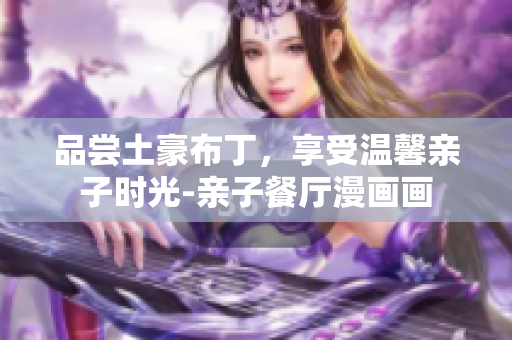 品尝土豪布丁，享受温馨亲子时光-亲子餐厅漫画画