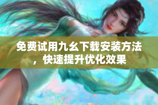 免费试用九幺下载安装方法，快速提升优化效果