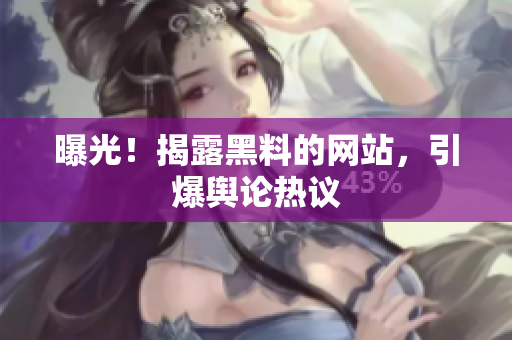 曝光！揭露黑料的网站，引爆舆论热议