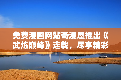 免费漫画网站奇漫屋推出《武炼巅峰》连载，尽享精彩！