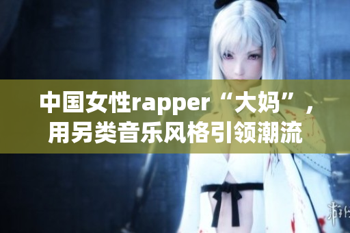 中国女性rapper“大妈”，用另类音乐风格引领潮流