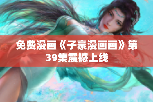 免费漫画《子豪漫画画》第39集震撼上线