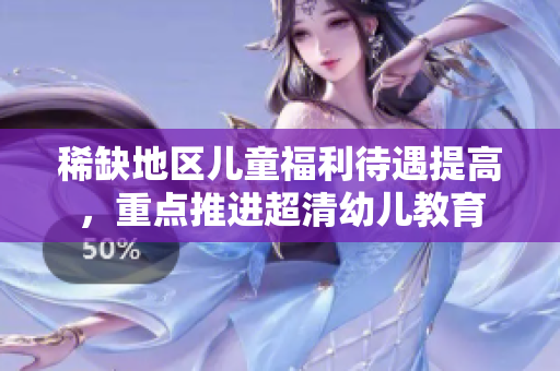稀缺地区儿童福利待遇提高，重点推进超清幼儿教育