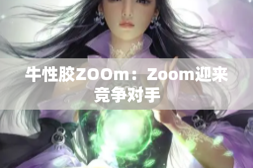 牛性胶ZOOm：Zoom迎来竞争对手