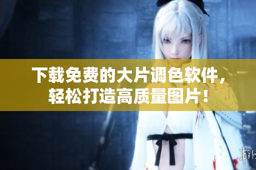 下载免费的大片调色软件，轻松打造高质量图片！