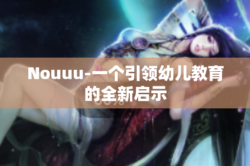 Nouuu-一个引领幼儿教育的全新启示