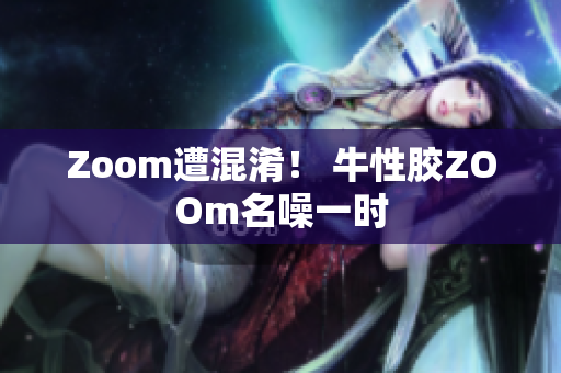 Zoom遭混淆！ 牛性胶ZOOm名噪一时