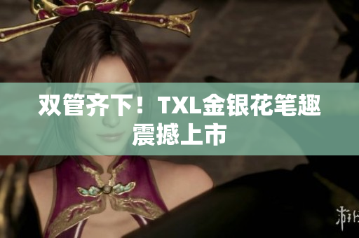 双管齐下！TXL金银花笔趣震撼上市