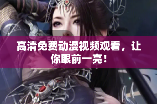 高清免费动漫视频观看，让你眼前一亮！