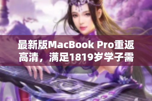 最新版MacBook Pro重返高清，满足1819岁学子需求