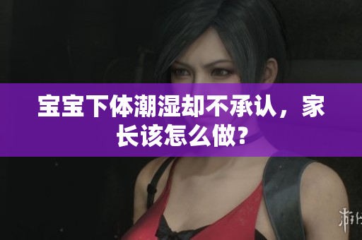 宝宝下体潮湿却不承认，家长该怎么做？