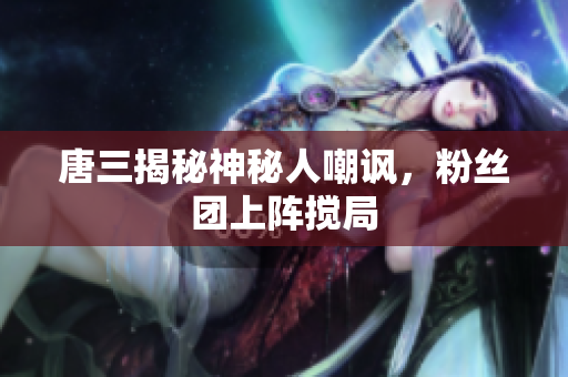 唐三揭秘神秘人嘲讽，粉丝团上阵搅局